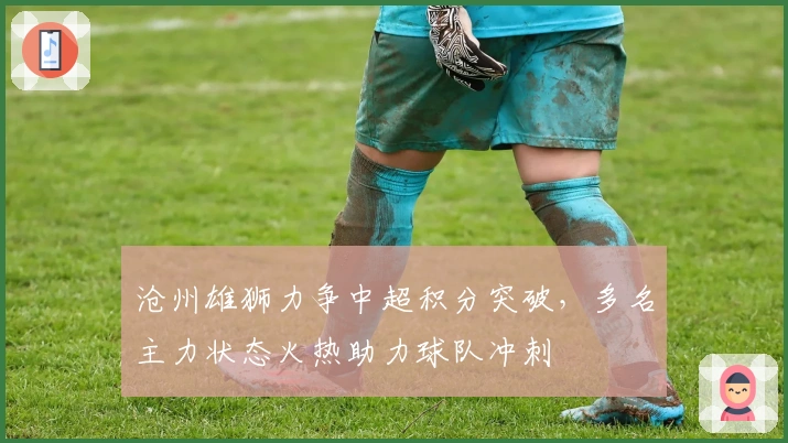 沧州雄狮力争中超积分突破，多名主力状态火热助力球队冲刺