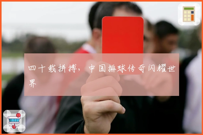 四十载拼搏，中国排球传奇闪耀世界