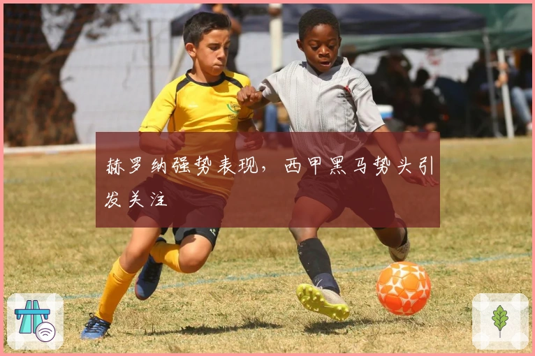 赫罗纳强势表现，西甲黑马势头引发关注