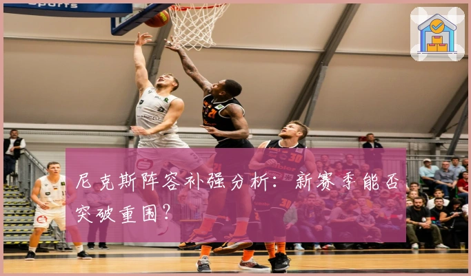 尼克斯阵容补强分析：新赛季能否突破重围？