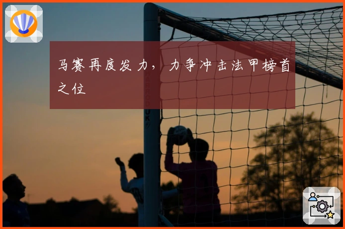 马赛再度发力，力争冲击法甲榜首之位