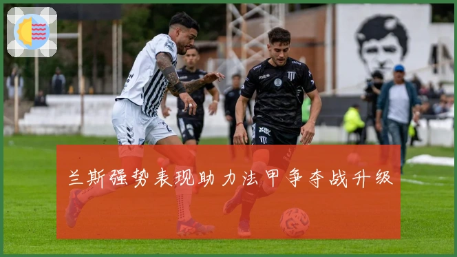 兰斯强势表现助力法甲争夺战升级