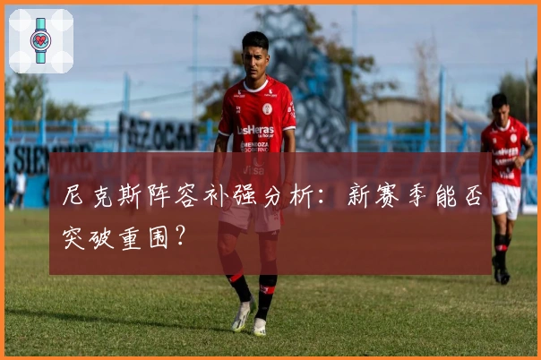 尼克斯阵容补强分析：新赛季能否突破重围？