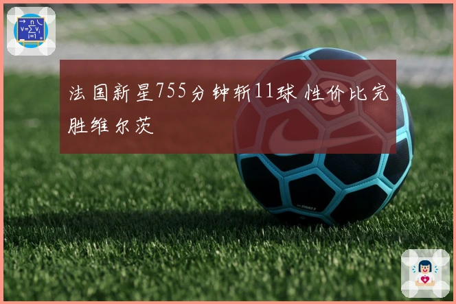 法国新星755分钟斩11球 性价比完胜维尔茨