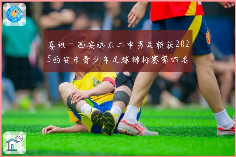 喜讯 - 西安远东二中男足斩获2025西安市青少年足球锦标赛第四名