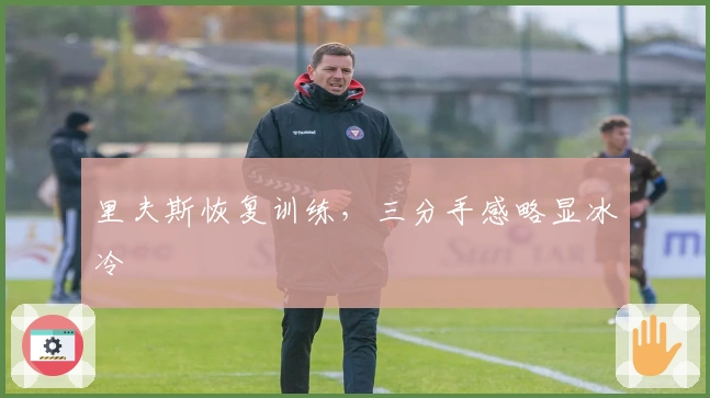 里夫斯恢复训练，三分手感略显冰冷
