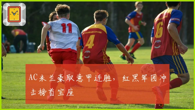 AC米兰豪取意甲连胜，红黑军团冲击榜首宝座