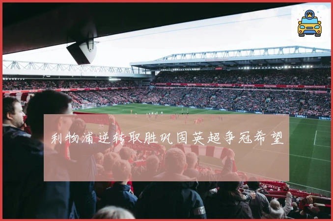 利物浦逆转取胜巩固英超争冠希望