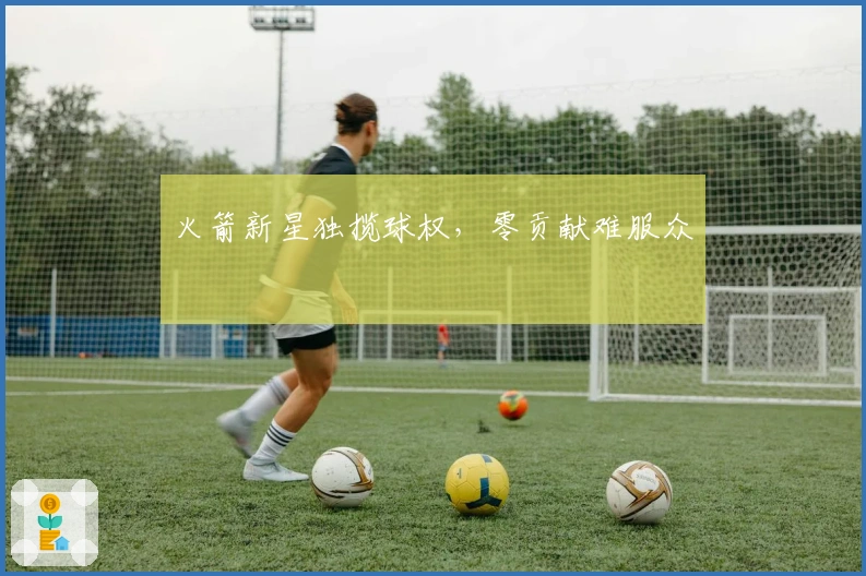 火箭新星独揽球权，零贡献难服众