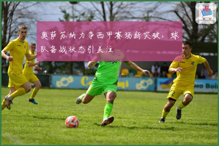 奥萨苏纳力争西甲赛场新突破，球队备战状态引关注