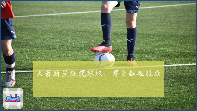 火箭新星独揽球权，零贡献难服众