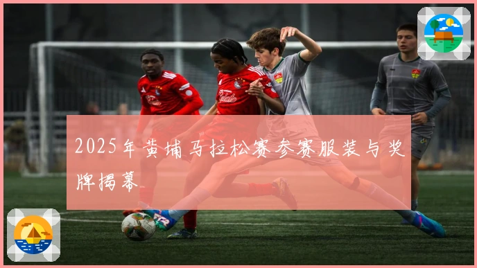 2025年黄埔马拉松赛参赛服装与奖牌揭幕