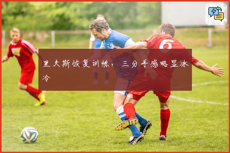 里夫斯恢复训练，三分手感略显冰冷