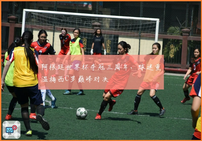 阿根廷世界杯夺冠三周年，球迷重温梅西C罗巅峰对决